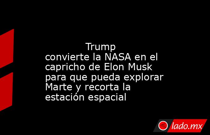                                                                                                             Trump convierte la NASA en el capricho de Elon Musk para que pueda explorar Marte y recorta la estación espacial                                   . Noticias en tiempo real