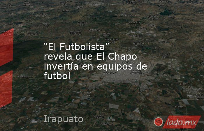 “El Futbolista” revela que El Chapo invertía en equipos de futbol. Noticias en tiempo real