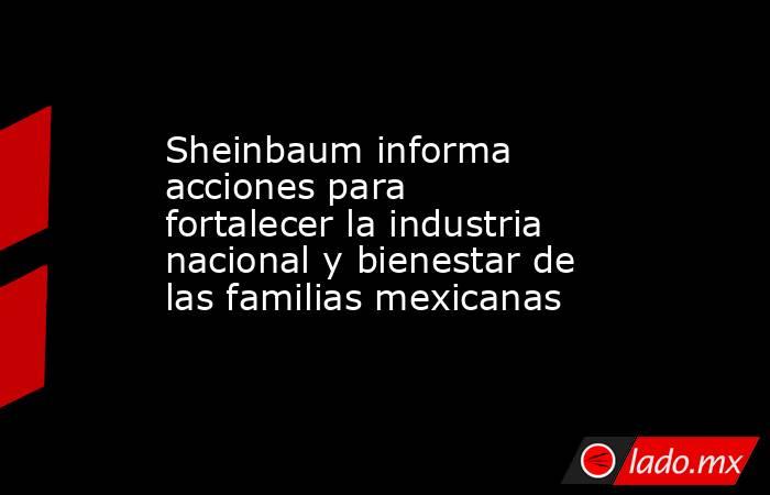 Sheinbaum informa acciones para fortalecer la industria nacional y bienestar de las familias mexicanas. Noticias en tiempo real