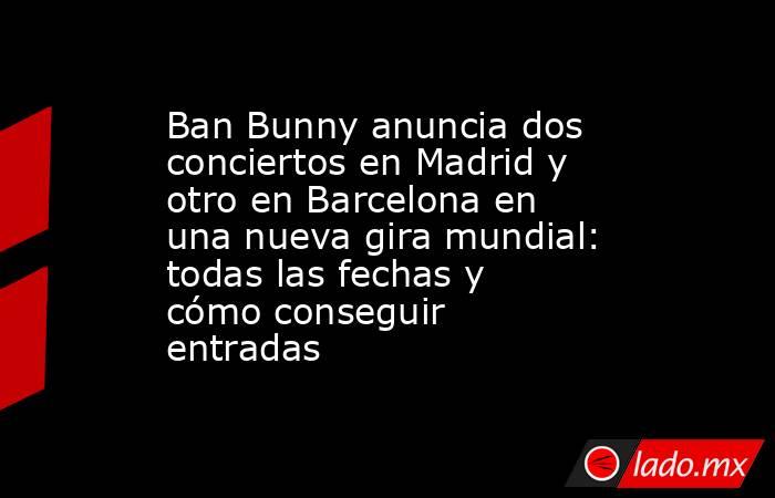 Ban Bunny anuncia dos conciertos en Madrid y otro en Barcelona en una nueva gira mundial: todas las fechas y cómo conseguir entradas. Noticias en tiempo real