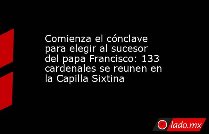 Comienza el cónclave para elegir al sucesor del papa Francisco: 133 cardenales se reunen en la Capilla Sixtina. Noticias en tiempo real