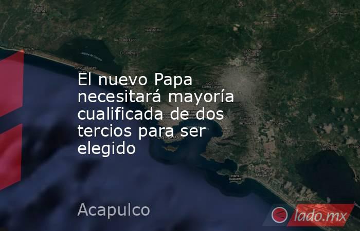 El nuevo Papa necesitará mayoría cualificada de dos tercios para ser elegido. Noticias en tiempo real