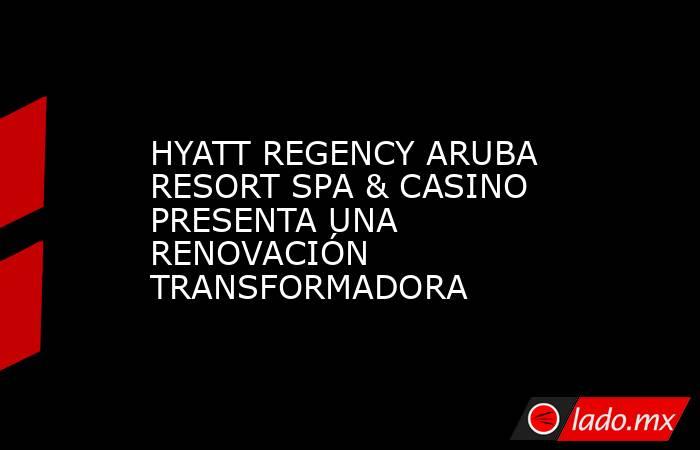 HYATT REGENCY ARUBA RESORT SPA & CASINO PRESENTA UNA RENOVACIÓN TRANSFORMADORA. Noticias en tiempo real