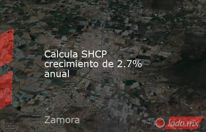 Calcula SHCP crecimiento de 2.7% anual. Noticias en tiempo real
