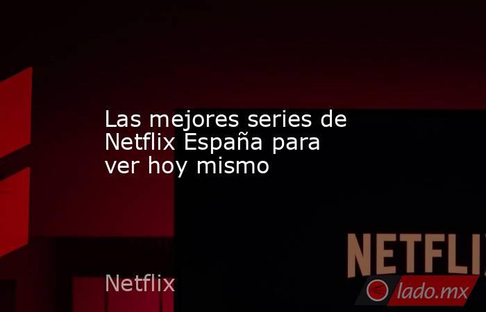Las mejores series de Netflix España para ver hoy mismo. Noticias en tiempo real