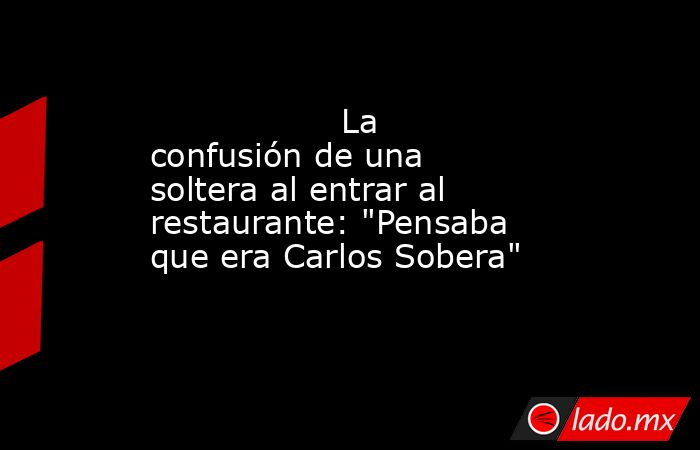                                                                                          La confusión de una soltera al entrar al restaurante: 