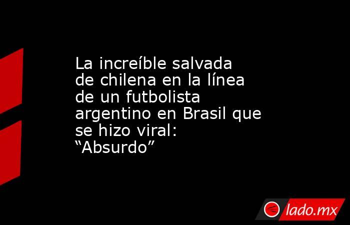 La increíble salvada de chilena en la línea de un futbolista argentino en Brasil que se hizo viral: “Absurdo”. Noticias en tiempo real