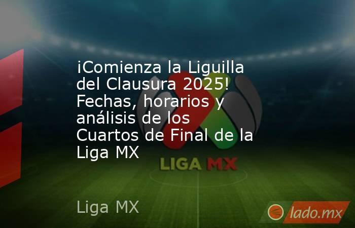 ¡Comienza la Liguilla del Clausura 2025! Fechas, horarios y análisis de los Cuartos de Final de la Liga MX. Noticias en tiempo real