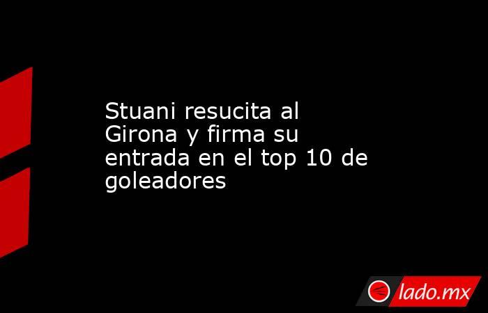 Stuani resucita al Girona y firma su entrada en el top 10 de goleadores. Noticias en tiempo real