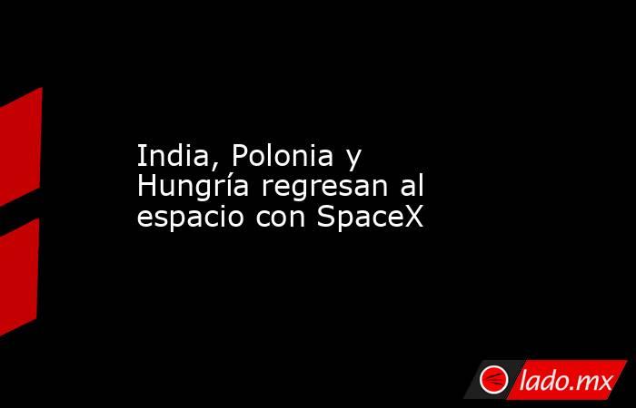 India, Polonia y Hungría regresan al espacio con SpaceX. Noticias en tiempo real