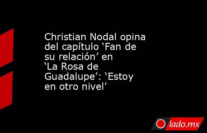 Christian Nodal opina del capítulo ‘Fan de su relación’ en ‘La Rosa de Guadalupe’: ‘Estoy en otro nivel’. Noticias en tiempo real