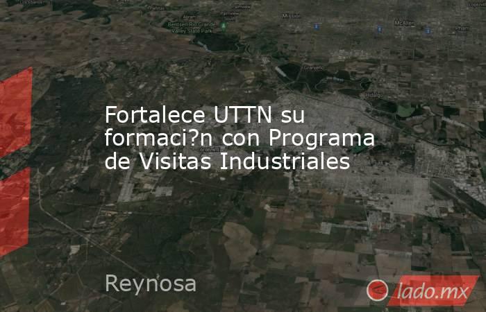Fortalece UTTN su formaci?n con Programa de Visitas Industriales. Noticias en tiempo real