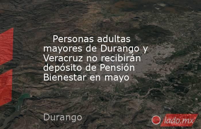    Personas adultas mayores de Durango y Veracruz no recibirán depósito de Pensión Bienestar en mayo. Noticias en tiempo real