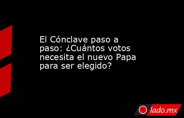 El Cónclave paso a paso: ¿Cuántos votos necesita el nuevo Papa para ser elegido?. Noticias en tiempo real
