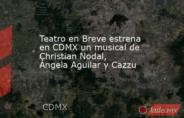 Teatro en Breve estrena en CDMX un musical de Christian Nodal, Ángela Aguilar y Cazzu . Noticias en tiempo real