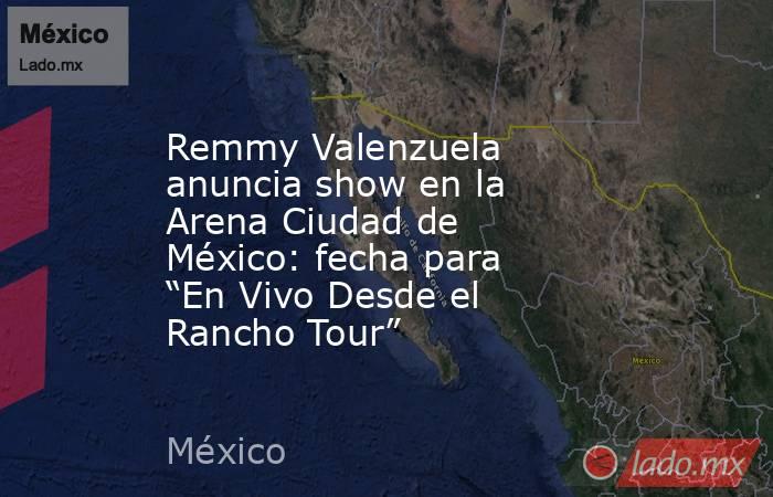 Remmy Valenzuela anuncia show en la Arena Ciudad de México: fecha para “En Vivo Desde el Rancho Tour”. Noticias en tiempo real