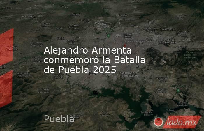Alejandro Armenta conmemoró la Batalla de Puebla 2025. Noticias en tiempo real
