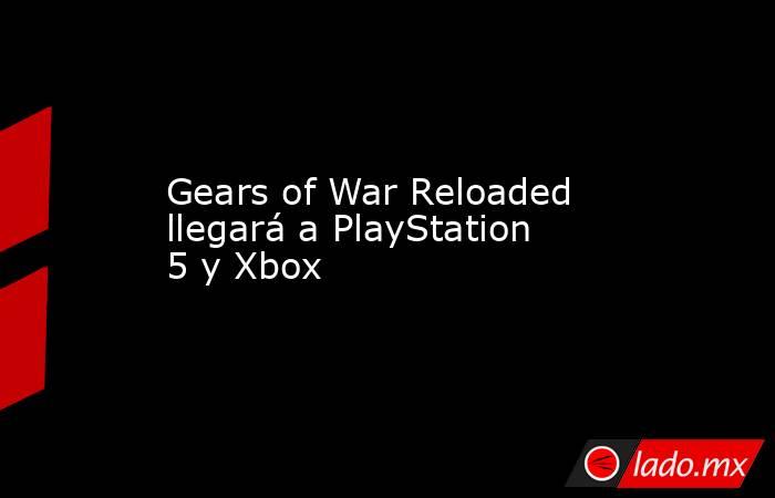 Gears of War Reloaded llegará a PlayStation 5 y Xbox. Noticias en tiempo real