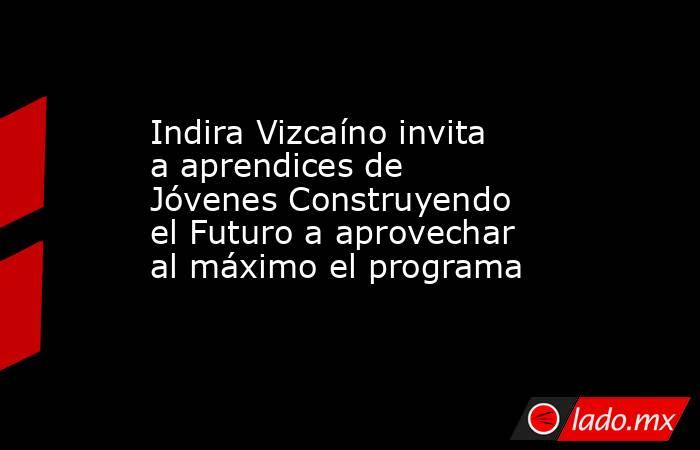 Indira Vizcaíno invita a aprendices de Jóvenes Construyendo el Futuro a aprovechar al máximo el programa. Noticias en tiempo real