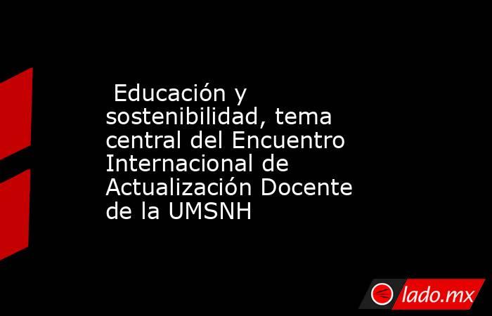  Educación y sostenibilidad, tema central del Encuentro Internacional de Actualización Docente de la UMSNH. Noticias en tiempo real