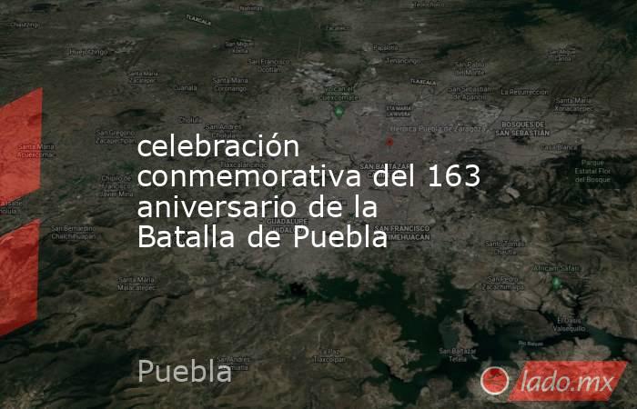 celebración conmemorativa del 163 aniversario de la Batalla de Puebla. Noticias en tiempo real