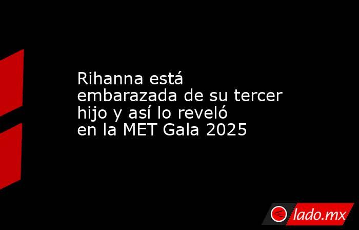 Rihanna está embarazada de su tercer hijo y así lo reveló en la MET Gala 2025. Noticias en tiempo real