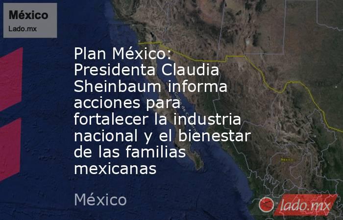 Plan México: Presidenta Claudia Sheinbaum informa acciones para fortalecer la industria nacional y el bienestar de las familias mexicanas. Noticias en tiempo real