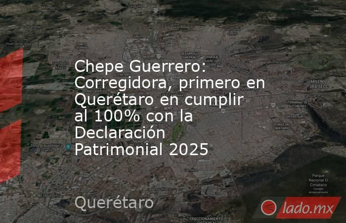 Chepe Guerrero: Corregidora, primero en Querétaro en cumplir al 100% con la Declaración Patrimonial 2025. Noticias en tiempo real