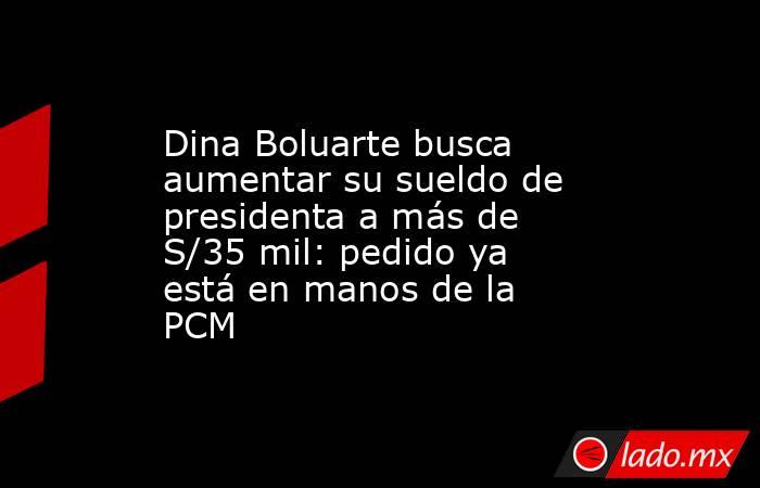 Dina Boluarte busca aumentar su sueldo de presidenta a más de S/35 mil: pedido ya está en manos de la PCM. Noticias en tiempo real