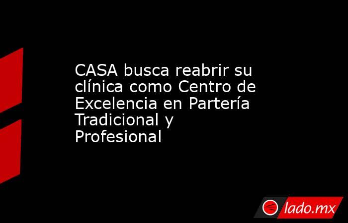 CASA busca reabrir su clínica como Centro de Excelencia en Partería Tradicional y Profesional. Noticias en tiempo real