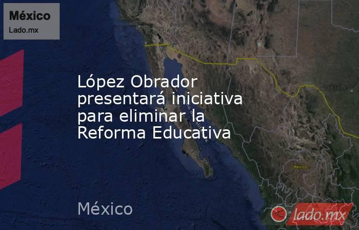 López Obrador presentará iniciativa para eliminar la Reforma Educativa. Noticias en tiempo real