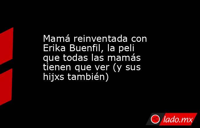 Mamá reinventada con Erika Buenfil, la peli que todas las mamás tienen que ver (y sus hijxs también). Noticias en tiempo real