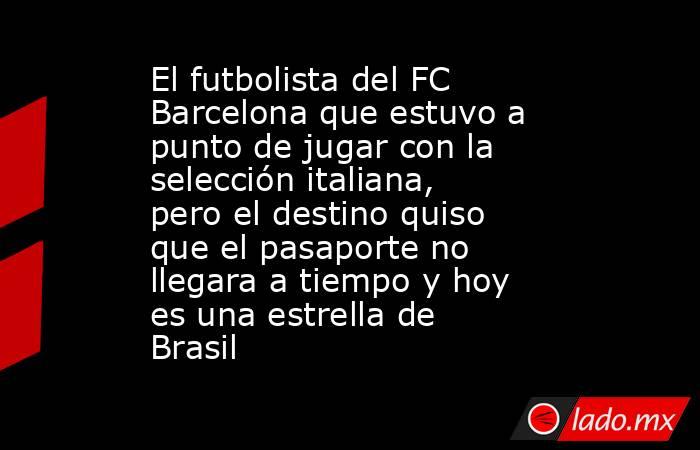 El futbolista del FC Barcelona que estuvo a punto de jugar con la selección italiana, pero el destino quiso que el pasaporte no llegara a tiempo y hoy es una estrella de Brasil . Noticias en tiempo real