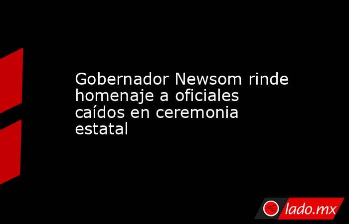 Gobernador Newsom rinde homenaje a oficiales caídos en ceremonia estatal. Noticias en tiempo real