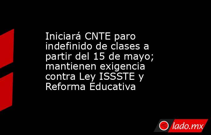 Iniciará CNTE paro indefinido de clases a partir del 15 de mayo; mantienen exigencia contra Ley ISSSTE y Reforma Educativa. Noticias en tiempo real