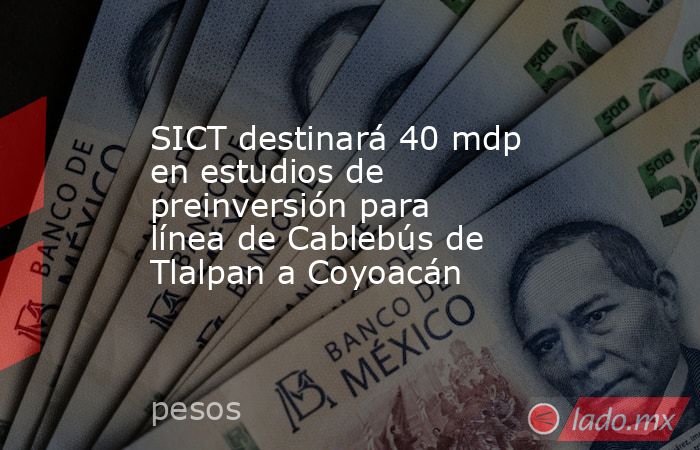SICT destinará 40 mdp en estudios de preinversión para línea de Cablebús de Tlalpan a Coyoacán. Noticias en tiempo real