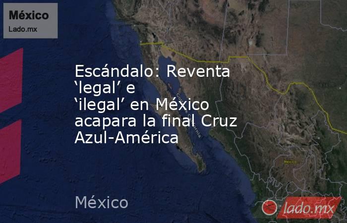 Escándalo: Reventa ‘legal’ e ‘ilegal’ en México acapara la final Cruz Azul-América. Noticias en tiempo real