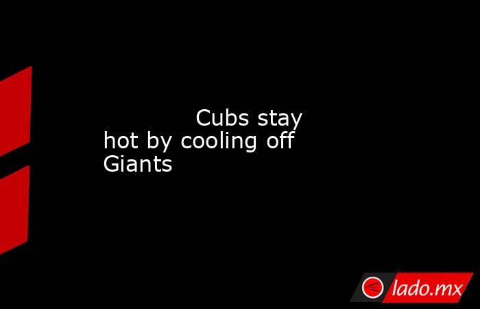             Cubs stay hot by cooling off Giants        . Noticias en tiempo real