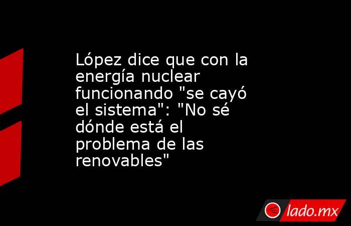 López dice que con la energía nuclear funcionando 