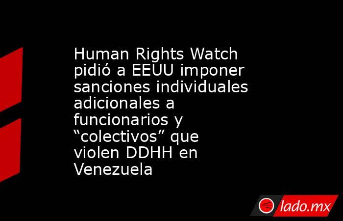 Human Rights Watch pidió a EEUU imponer sanciones individuales adicionales a funcionarios y “colectivos” que violen DDHH en Venezuela. Noticias en tiempo real