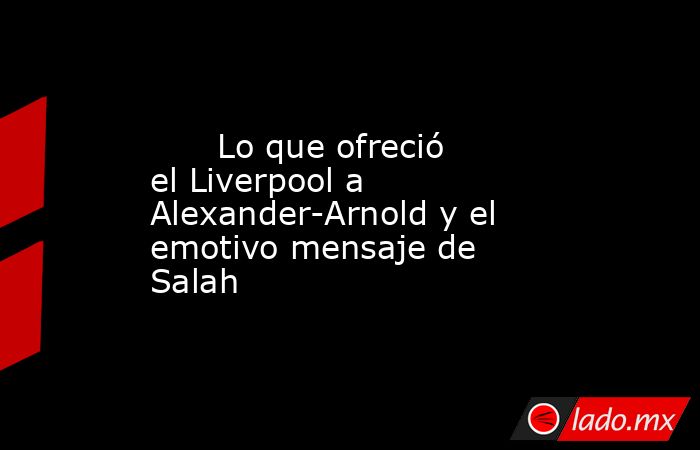                               Lo que ofreció el Liverpool a Alexander-Arnold y el emotivo mensaje de Salah                          . Noticias en tiempo real