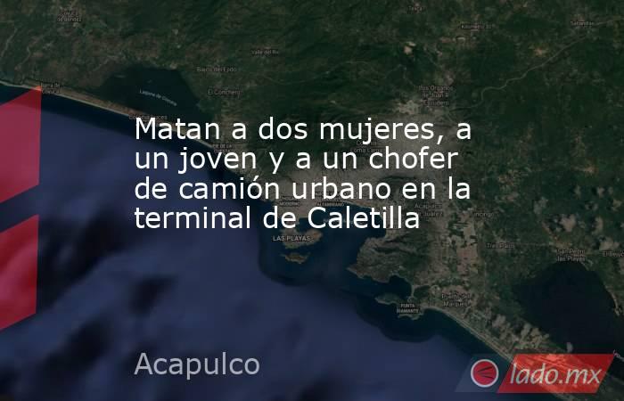 Matan a dos mujeres, a un joven y a un chofer de camión urbano en la terminal de Caletilla. Noticias en tiempo real