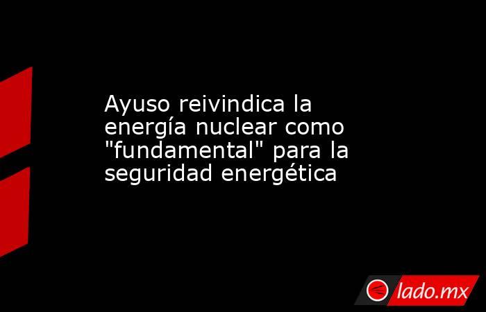 Ayuso reivindica la energía nuclear como 
