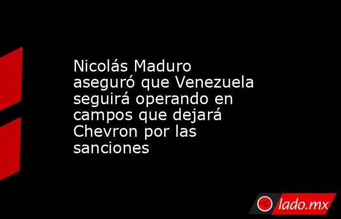 Nicolás Maduro aseguró que Venezuela seguirá operando en campos que dejará Chevron por las sanciones. Noticias en tiempo real