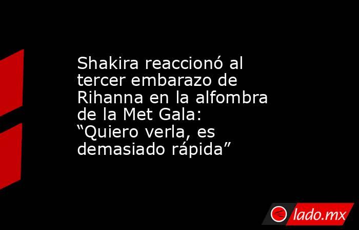 Shakira reaccionó al tercer embarazo de Rihanna en la alfombra de la Met Gala: “Quiero verla, es demasiado rápida”. Noticias en tiempo real