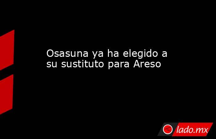                                                                         Osasuna ya ha elegido a su sustituto para Areso                                                                    . Noticias en tiempo real