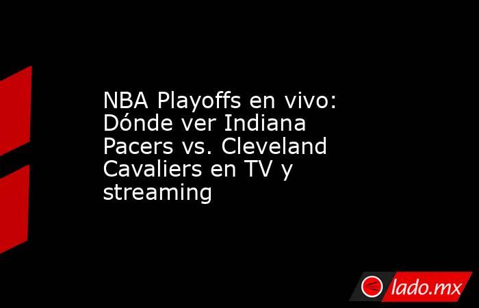 NBA Playoffs en vivo: Dónde ver Indiana Pacers vs. Cleveland Cavaliers en TV y streaming. Noticias en tiempo real