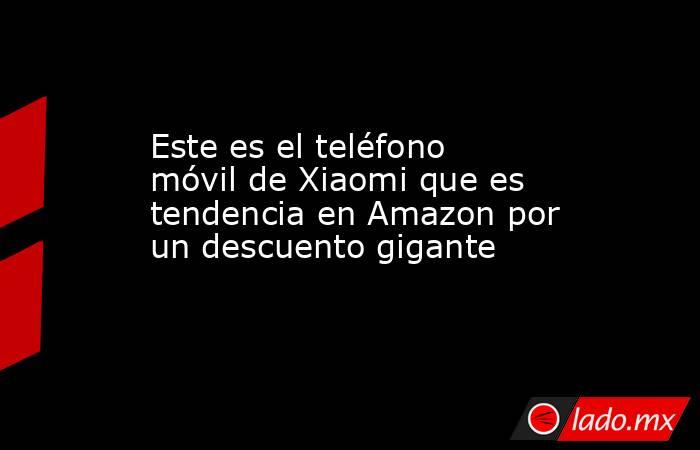 Este es el teléfono móvil de Xiaomi que es tendencia en Amazon por un descuento gigante. Noticias en tiempo real