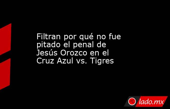 Filtran por qué no fue pitado el penal de Jesús Orozco en el Cruz Azul vs. Tigres. Noticias en tiempo real