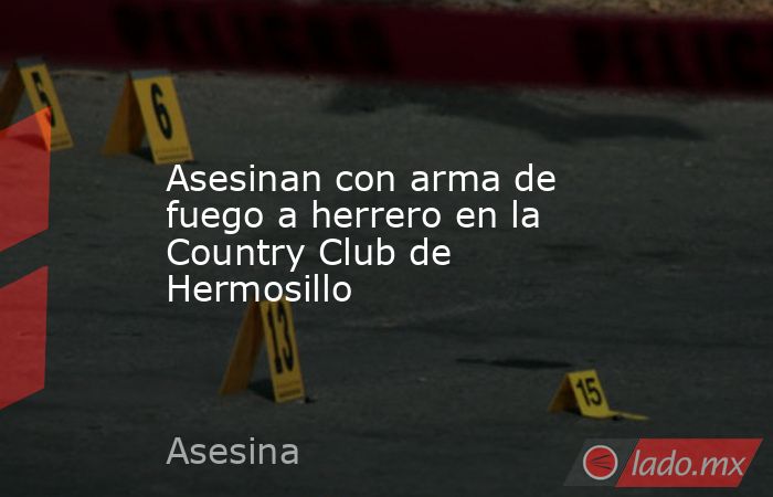 Asesinan con arma de fuego a herrero en la Country Club de Hermosillo. Noticias en tiempo real
